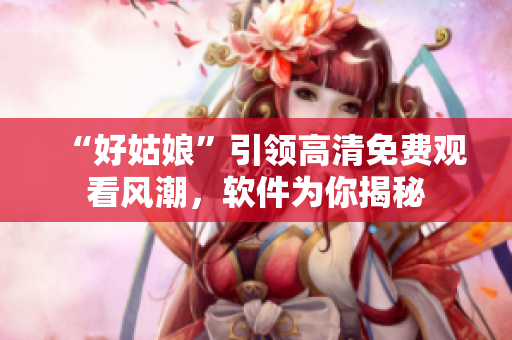 “好姑娘”引领高清免费观看风潮，软件为你揭秘