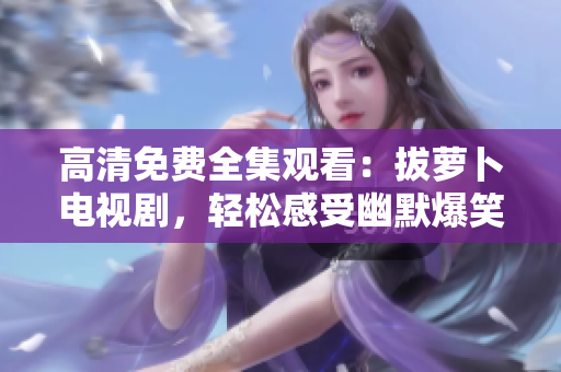 高清免费全集观看：拔萝卜电视剧，轻松感受幽默爆笑的乡村生活！