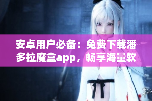安卓用户必备：免费下载潘多拉魔盒app，畅享海量软件资源！
