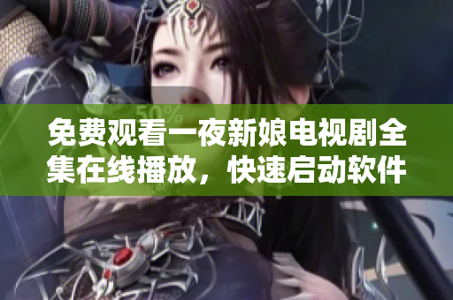 免费观看一夜新娘电视剧全集在线播放，快速启动软件体验家居盛宴