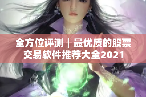 全方位评测｜最优质的股票交易软件推荐大全2021