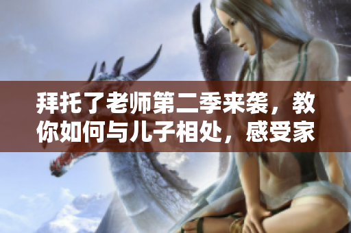 拜托了老师第二季来袭，教你如何与儿子相处，感受家庭温情