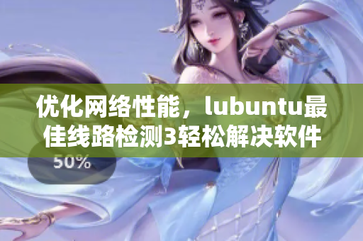 优化网络性能，lubuntu最佳线路检测3轻松解决软件连接疑难问题