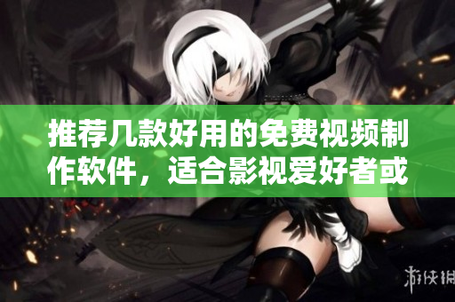 推荐几款好用的免费视频制作软件，适合影视爱好者或初学者使用