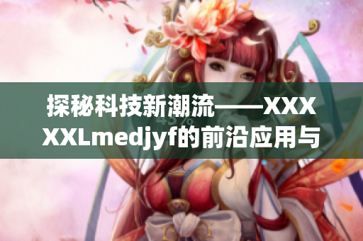 探秘科技新潮流——XXXXXLmedjyf的前沿应用与趋势