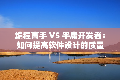 编程高手 VS 平庸开发者：如何提高软件设计的质量