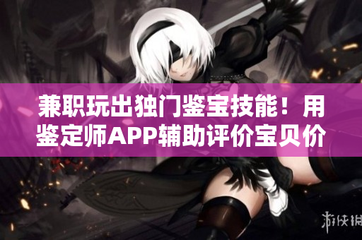 兼职玩出独门鉴宝技能！用鉴定师APP辅助评价宝贝价值，快速实现百万年薪梦想！