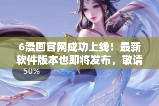 6漫画官网成功上线！最新软件版本也即将发布，敬请关注！