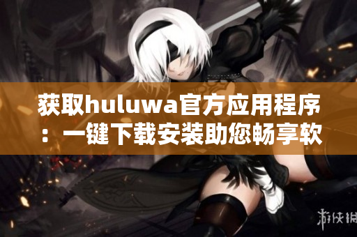 获取huluwa官方应用程序：一键下载安装助您畅享软件服务