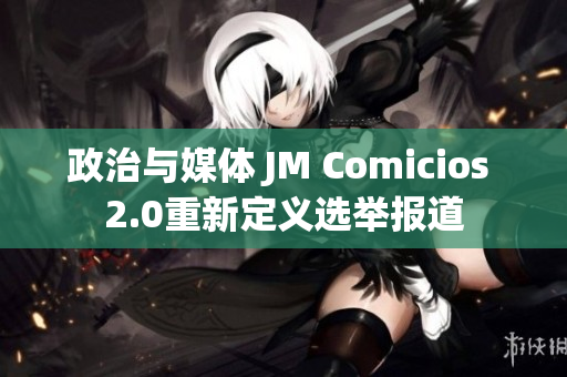 政治与媒体 JM Comicios 2.0重新定义选举报道