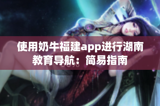 使用奶牛福建app进行湖南教育导航：简易指南