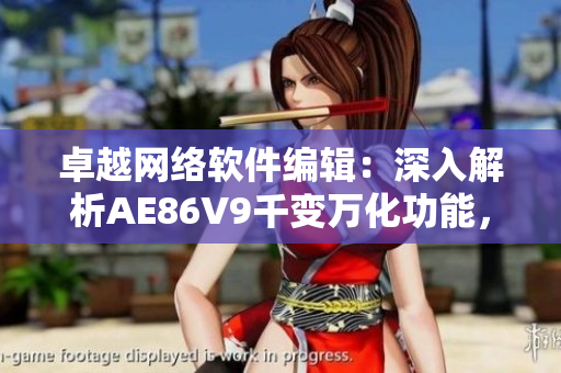 卓越网络软件编辑：深入解析AE86V9千变万化功能，再创千人千色新篇章