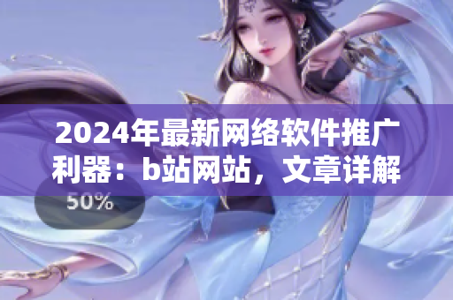 2024年最新网络软件推广利器：b站网站，文章详解
