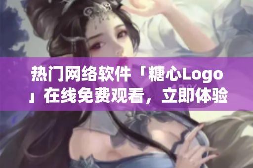 热门网络软件「糖心Logo」在线免费观看，立即体验最新技术!