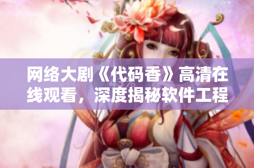 网络大剧《代码香》高清在线观看，深度揭秘软件工程师的技术秘籍！