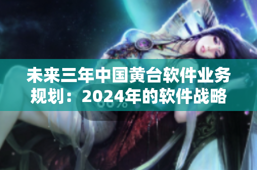 未来三年中国黄台软件业务规划：2024年的软件战略