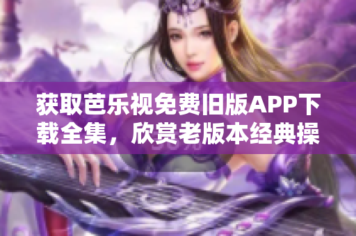 获取芭乐视免费旧版APP下载全集，欣赏老版本经典操作体验