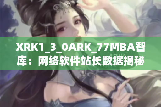 XRK1_3_0ARK_77MBA智库：网络软件站长数据揭秘