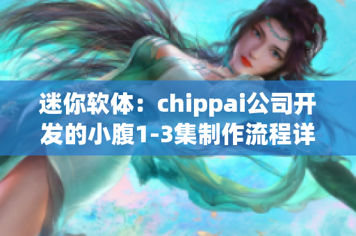 迷你软体：chippai公司开发的小腹1-3集制作流程详解