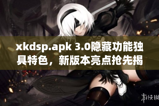 xkdsp.apk 3.0隐藏功能独具特色，新版本亮点抢先揭秘