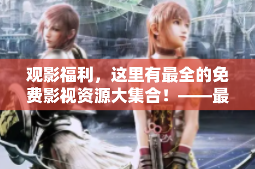 观影福利，这里有最全的免费影视资源大集合！——最全免费影视资源合集