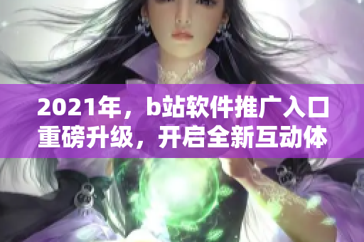 2021年，b站软件推广入口重磅升级，开启全新互动体验
