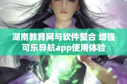 湖南教育网与软件整合 增强可乐导航app使用体验