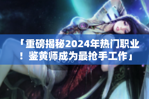 「重磅揭秘2024年热门职业！鉴黄师成为最抢手工作」