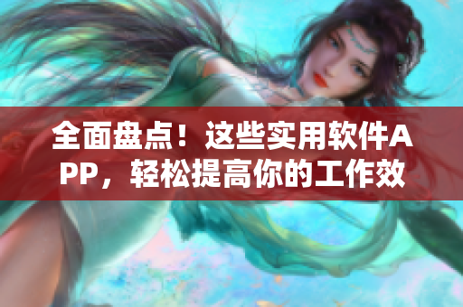 全面盘点！这些实用软件APP，轻松提高你的工作效率！