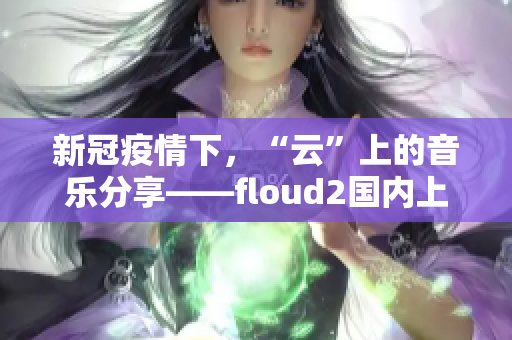 新冠疫情下，“云”上的音乐分享——floud2国内上线第一站