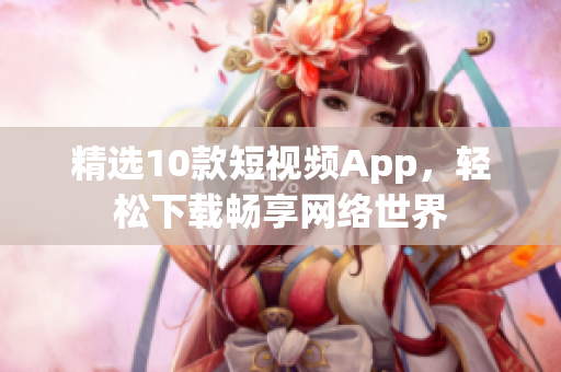 精选10款短视频App，轻松下载畅享网络世界