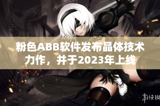 粉色ABB软件发布晶体技术力作，并于2023年上线