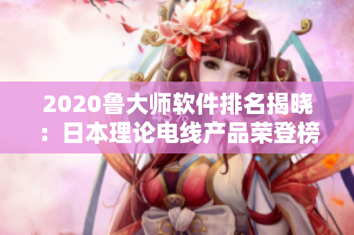 2020鲁大师软件排名揭晓：日本理论电线产品荣登榜首