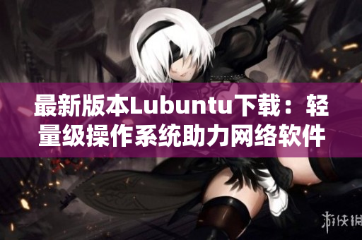 最新版本Lubuntu下载：轻量级操作系统助力网络软件开发！