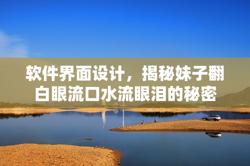 软件界面设计，揭秘妹子翻白眼流口水流眼泪的秘密