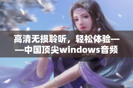 高清无损聆听，轻松体验——中国顶尖windows音频软件