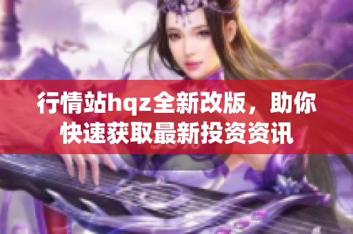 行情站hqz全新改版，助你快速获取最新投资资讯