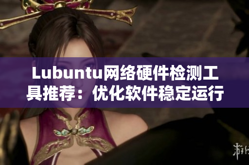 Lubuntu网络硬件检测工具推荐：优化软件稳定运行，提升上网速度