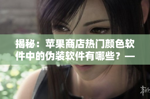 揭秘：苹果商店热门颜色软件中的伪装软件有哪些？——深度报道