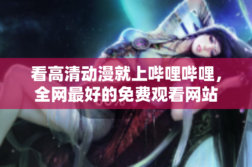 看高清动漫就上哔哩哔哩，全网最好的免费观看网站