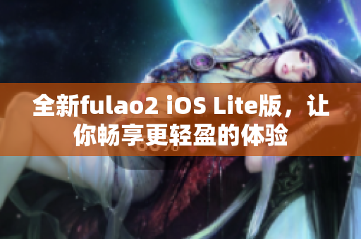 全新fulao2 iOS Lite版，让你畅享更轻盈的体验