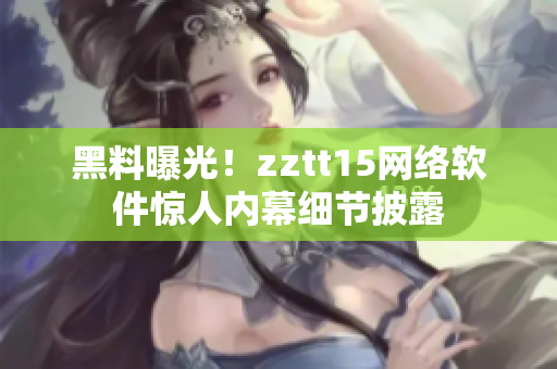 黑料曝光！zztt15网络软件惊人内幕细节披露