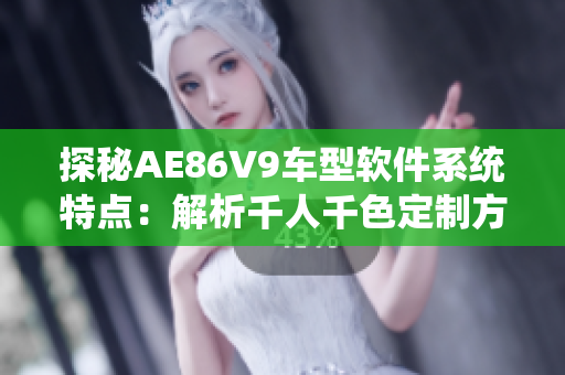 探秘AE86V9车型软件系统特点：解析千人千色定制方案