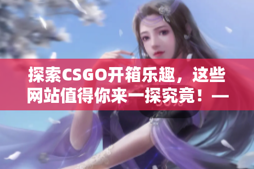 探索CSGO开箱乐趣，这些网站值得你来一探究竟！——软件编辑的推荐