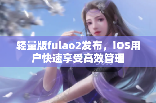 轻量版fulao2发布，iOS用户快速享受高效管理