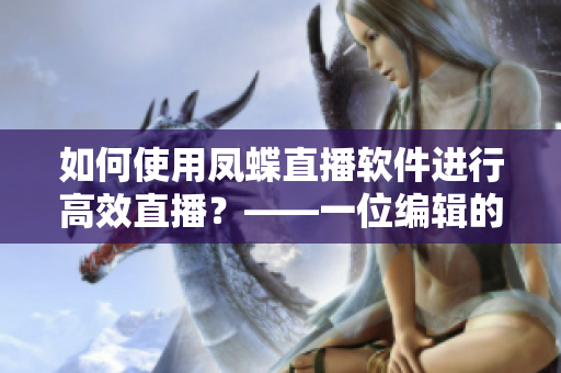 如何使用凤蝶直播软件进行高效直播？——一位编辑的经验分享