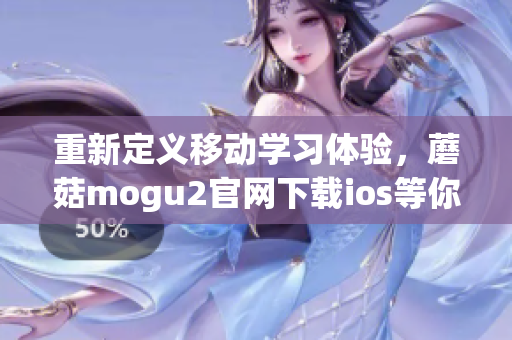 重新定义移动学习体验，蘑菇mogu2官网下载ios等你来尝试！