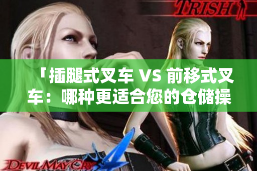 「插腿式叉车 VS 前移式叉车：哪种更适合您的仓储操作？」