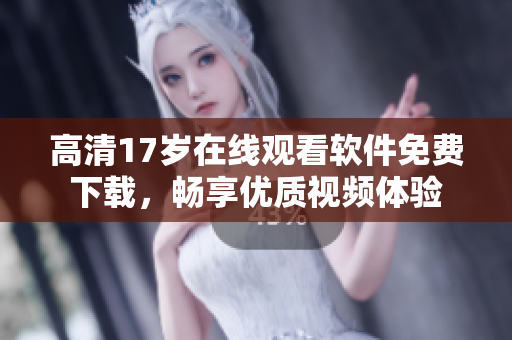 高清17岁在线观看软件免费下载，畅享优质视频体验