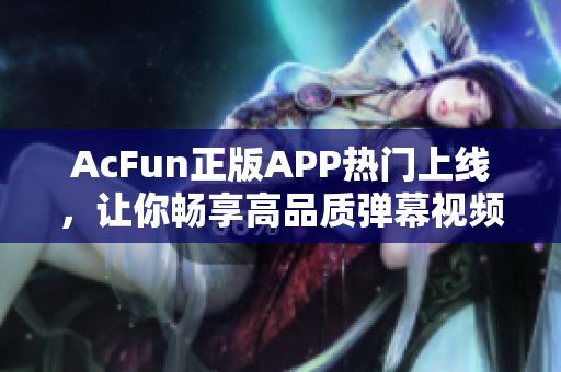 AcFun正版APP热门上线，让你畅享高品质弹幕视频体验